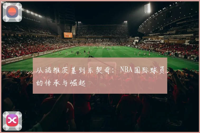 从诺维茨基到东契奇：NBA国际球员的传承与崛起