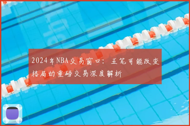 2024年NBA交易窗口：五笔可能改变格局的重磅交易深度解析