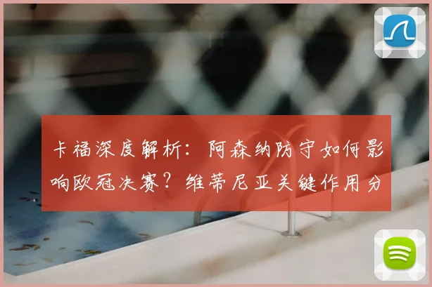 卡福深度解析：阿森纳防守如何影响欧冠决赛？维蒂尼亚关键作用分析