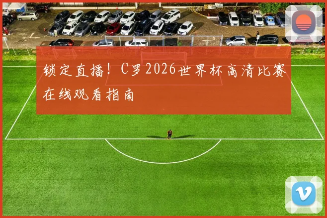 锁定直播！C罗2026世界杯高清比赛在线观看指南