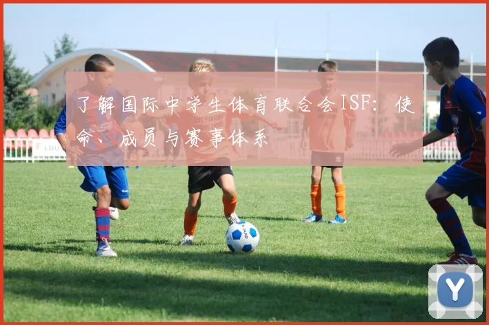 了解国际中学生体育联合会ISF：使命、成员与赛事体系