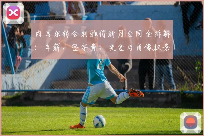 内马尔转会利雅得新月合同全拆解：年薪、签字费、奖金与肖像权条款详解