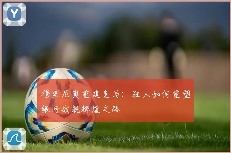 穆里尼奥重建皇马:狂人如何重塑银河战舰辉煌之路