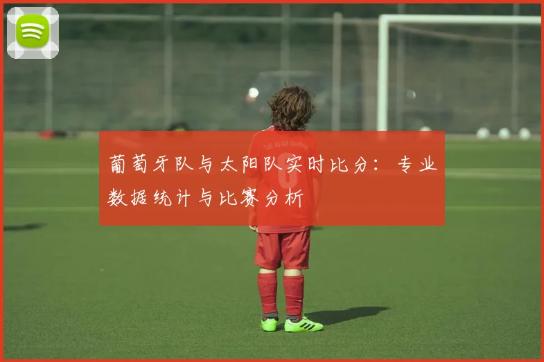 葡萄牙队与太阳队实时比分：专业数据统计与比赛分析