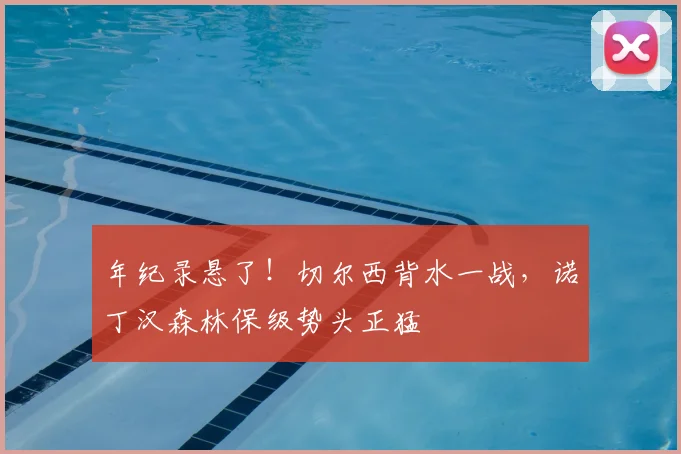 年纪录悬了！切尔西背水一战，诺丁汉森林保级势头正猛