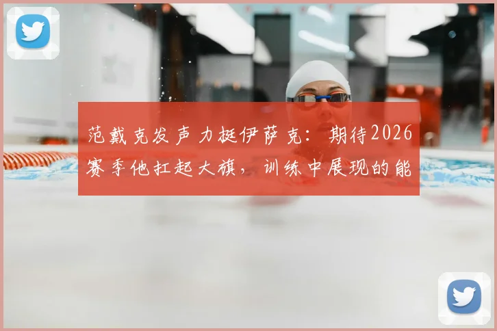 范戴克发声力挺伊萨克：期待2026赛季他扛起大旗，训练中展现的能力是关键