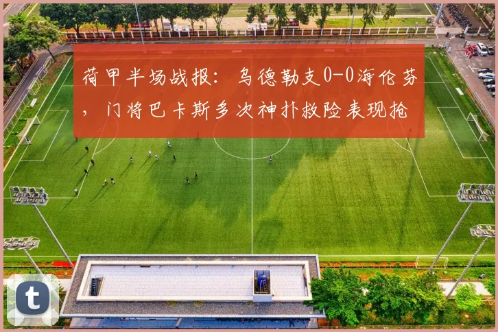 荷甲半场战报：乌德勒支0-0海伦芬，门将巴卡斯多次神扑救险表现抢眼