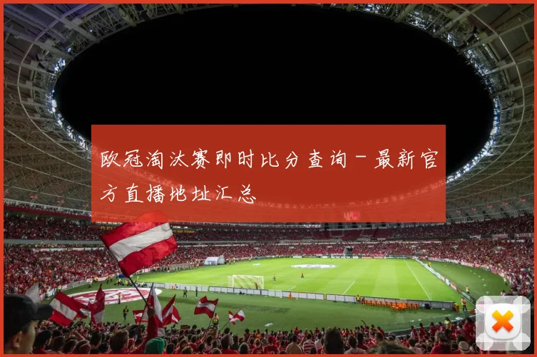 欧冠淘汰赛即时比分查询 - 最新官方直播地址汇总