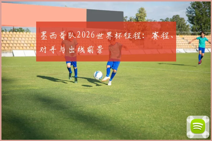 墨西哥队2026世界杯征程：赛程、对手与出线前景