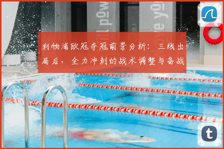 利物浦欧冠夺冠前景分析：三线出局后，全力冲刺的战术调整与备战策略