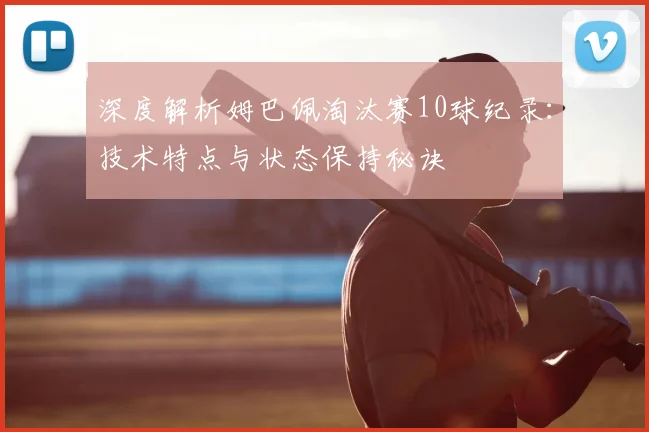 深度解析姆巴佩淘汰赛10球纪录：技术特点与状态保持秘诀
