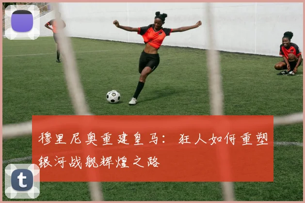 穆里尼奥重建皇马:狂人如何重塑银河战舰辉煌之路