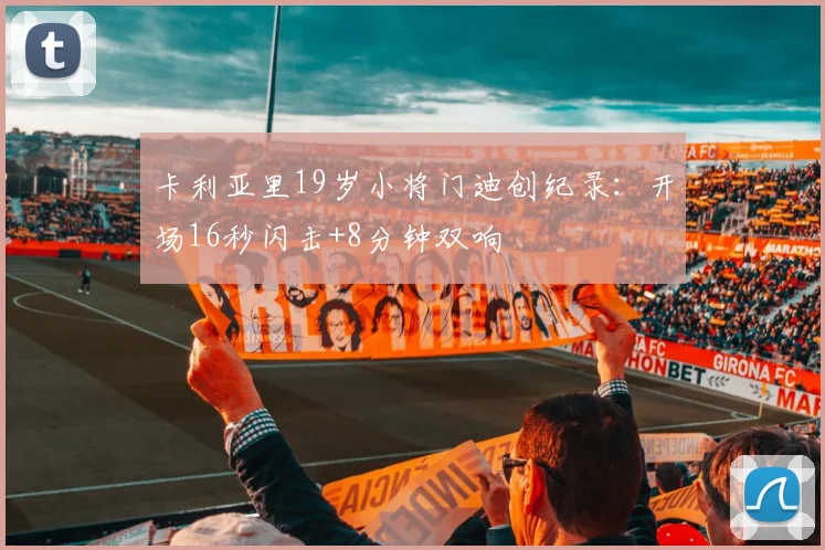 卡利亚里19岁小将门迪创纪录：开场16秒闪击+8分钟双响