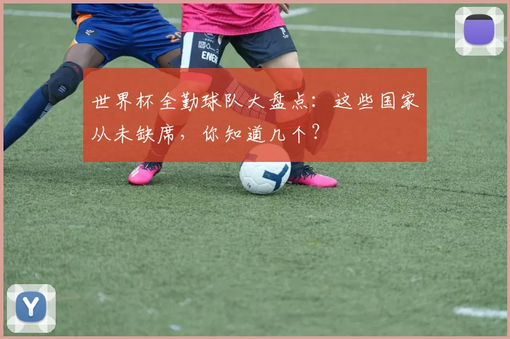 世界杯全勤球队大盘点：这些国家从未缺席，你知道几个？