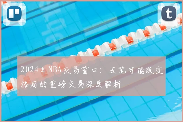 2024年NBA交易窗口：五笔可能改变格局的重磅交易深度解析