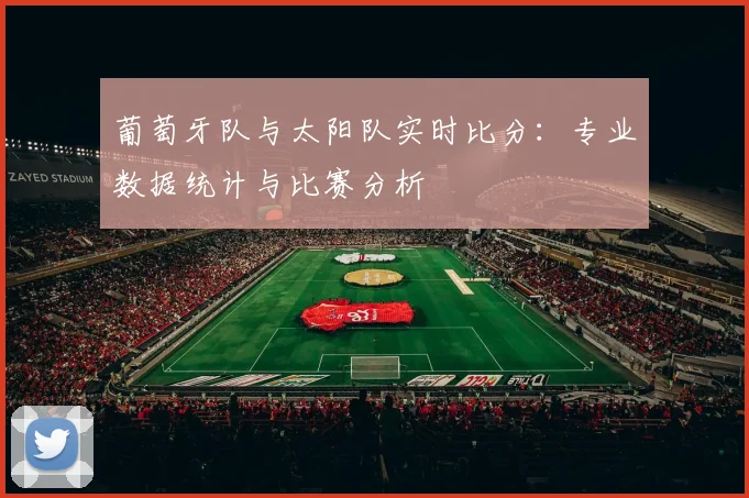 葡萄牙队与太阳队实时比分：专业数据统计与比赛分析