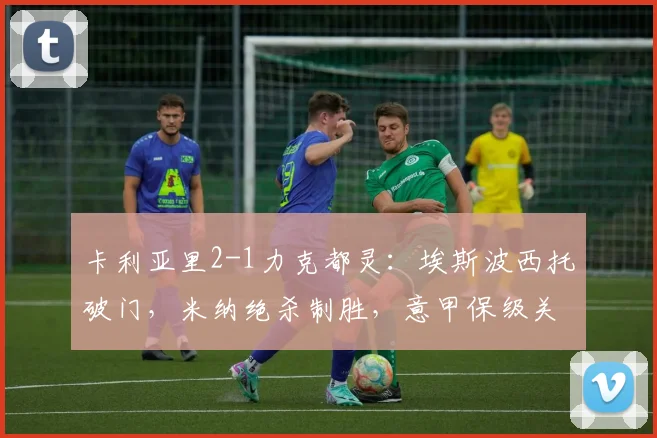 卡利亚里2-1力克都灵：埃斯波西托破门，米纳绝杀制胜，意甲保级关键战复盘