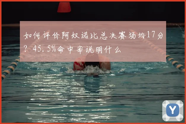 如何评价阿奴诺比总决赛场均17分?45.5%命中率说明什么