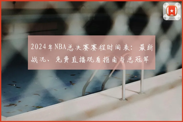 2024年NBA总决赛赛程时间表：最新战况、免费直播观看指南与总冠军预测