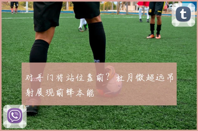 对手门将站位靠前？杜月徵超远吊射展现前锋本能