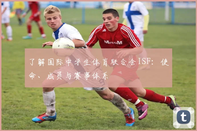 了解国际中学生体育联合会ISF：使命、成员与赛事体系