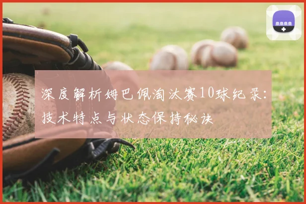 深度解析姆巴佩淘汰赛10球纪录：技术特点与状态保持秘诀