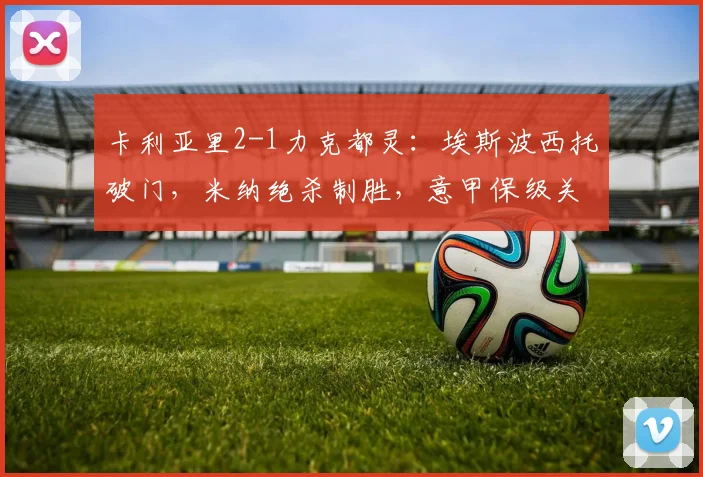 卡利亚里2-1力克都灵：埃斯波西托破门，米纳绝杀制胜，意甲保级关键战复盘