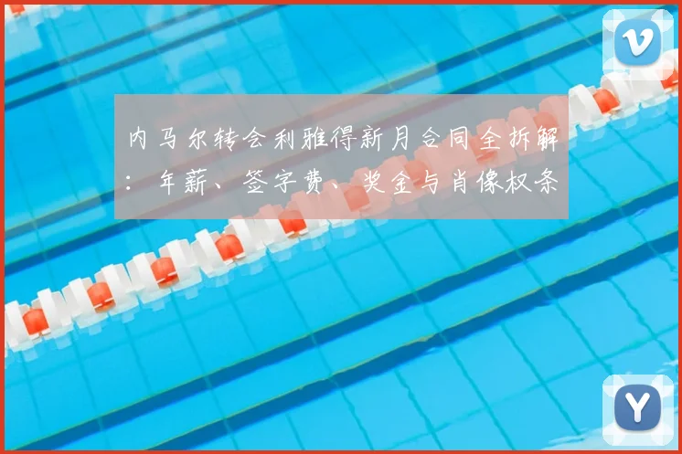 内马尔转会利雅得新月合同全拆解：年薪、签字费、奖金与肖像权条款详解