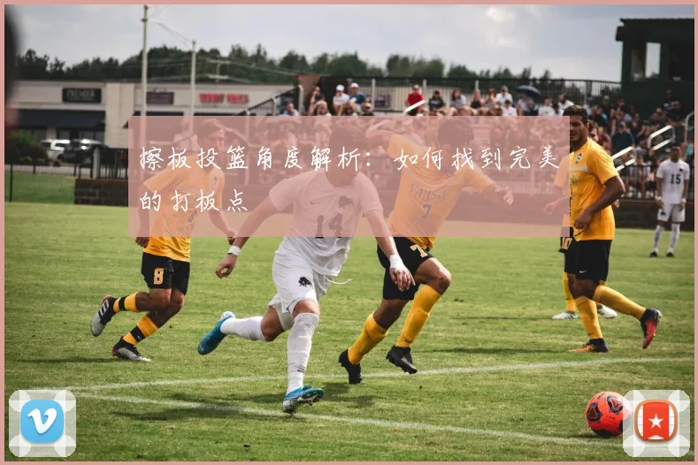 擦板投篮角度解析：如何找到完美的打板点