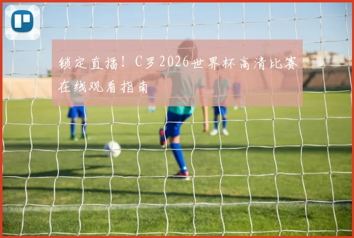 锁定直播！C罗2026世界杯高清比赛在线观看指南