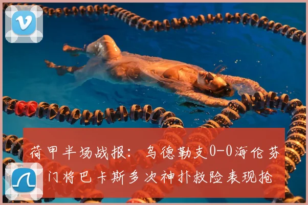 荷甲半场战报：乌德勒支0-0海伦芬，门将巴卡斯多次神扑救险表现抢眼