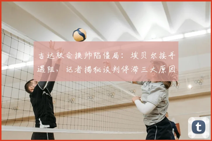 吉达联合换帅陷僵局：埃贝尔接手遇阻，记者揭秘谈判停滞三大原因